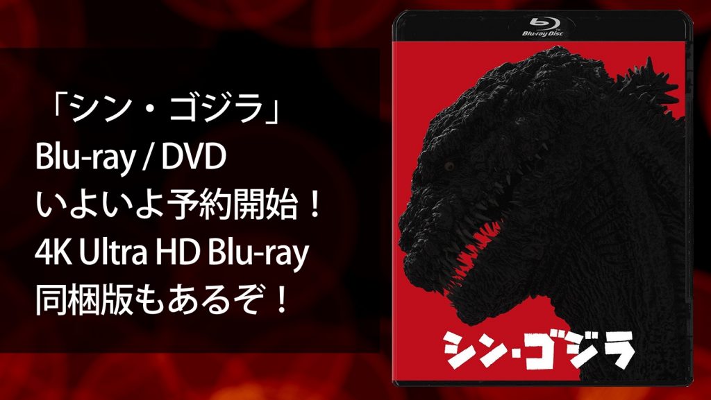 シン・ゴジラ」Blu-ray / DVDいよいよ予約開始！4K Ultra HD Blu-ray同 