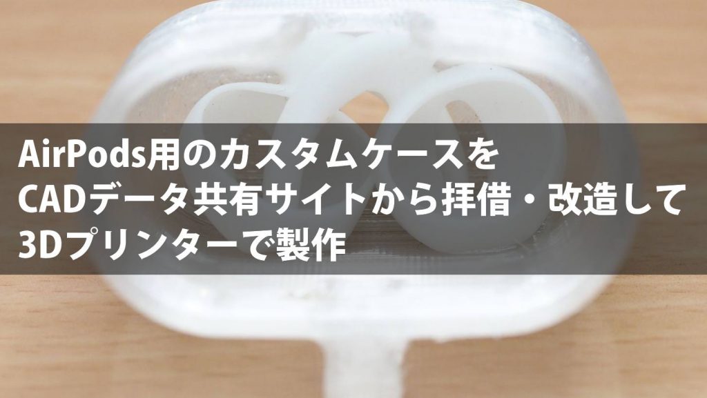 AirPods用のカスタムケースをCADデータ共有サイトから拝借・改造して3D